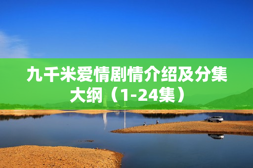 九千米爱情剧情介绍及分集大纲(1-24集) 九千米爱情剧情介绍及分集大纲(1-24集)