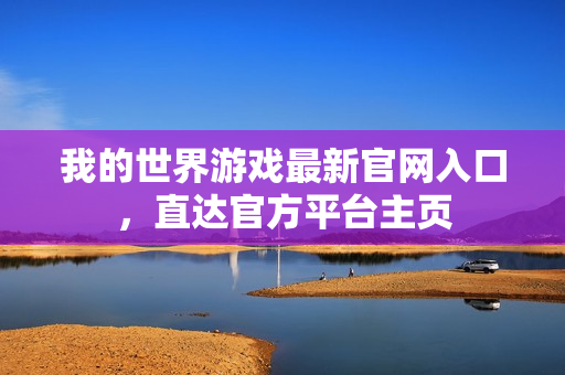 我的世界游戏最新官网入口，直达官方平台主页