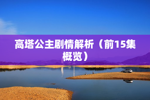 高塔公主剧情解析(前15集概览) 高塔公主剧情解析(前15集概览)