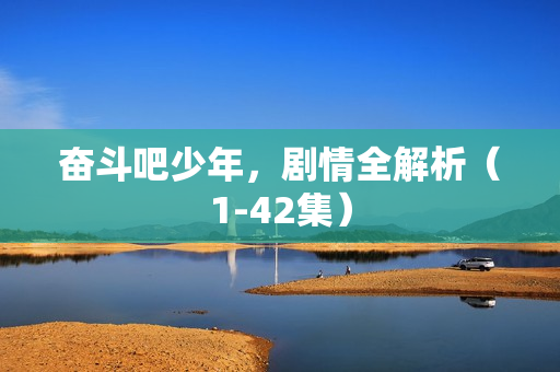 奋斗吧少年，剧情全解析（1-42集）