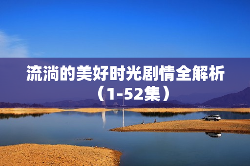 流淌的美好时光剧情全解析（1-52集）