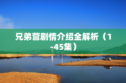 兄弟营剧情介绍全解析（1-45集）