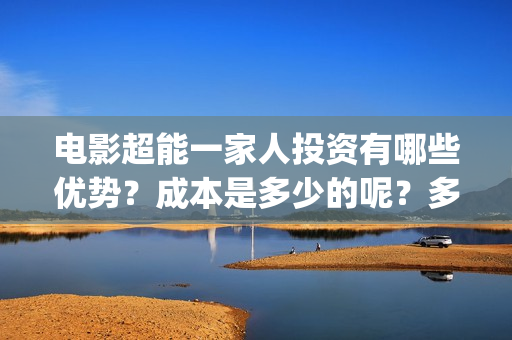 电影超能一家人投资有哪些优势？成本是多少的呢？多少起投呢？(电影超能一家人免费观看完整版)