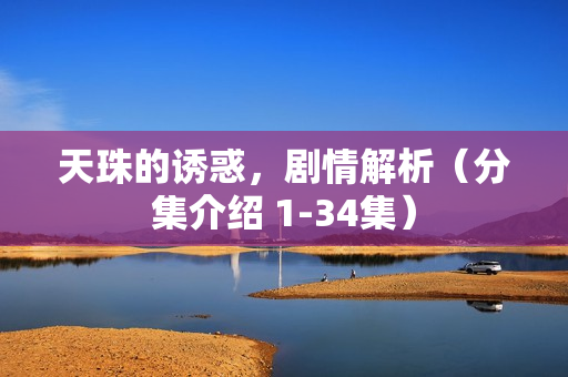 天珠的诱惑，剧情解析（分集介绍 1-34集）