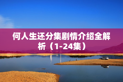 何人生还分集剧情介绍全解析（1-24集）