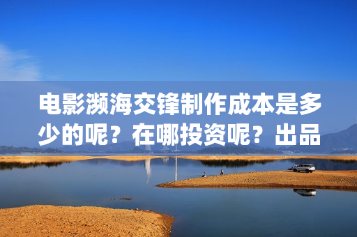 电影濒海交锋制作成本是多少的呢？在哪投资呢？出品方有哪些？(濒海交锋电影是不是真实事件)