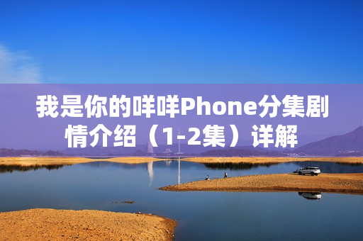 我是你的咩咩Phone分集剧情介绍（1-2集）详解