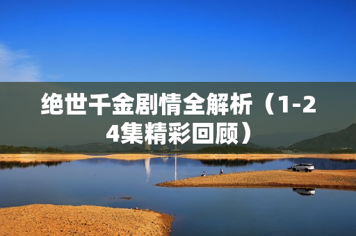 绝世千金剧情全解析（1-24集精彩回顾）