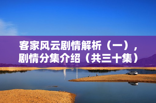 客家风云剧情解析（一），剧情分集介绍（共三十集）