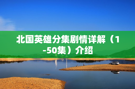 北国英雄分集剧情详解（1-50集）介绍