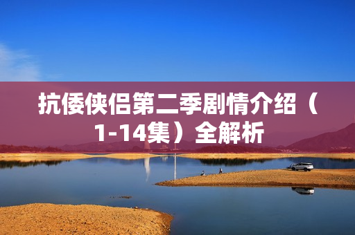 抗倭侠侣第二季剧情介绍（1-14集）全解析