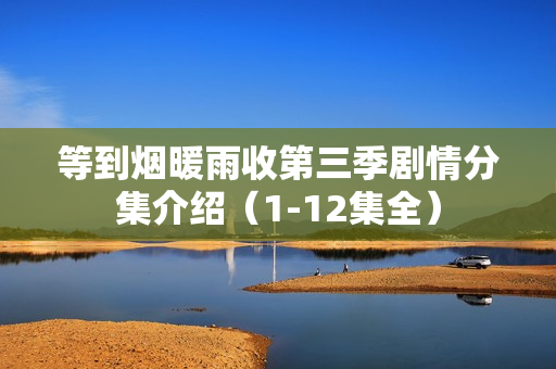 等到烟暖雨收第三季剧情分集介绍（1-12集全）