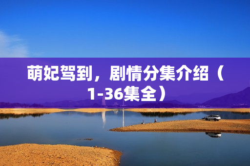 萌妃驾到，剧情分集介绍（1-36集全）