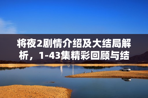 将夜2剧情介绍及大结局解析，1-43集精彩回顾与结局揭秘