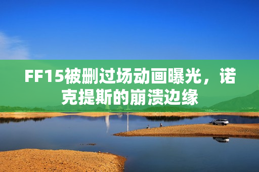 FF15被删过场动画曝光，诺克提斯的崩溃边缘