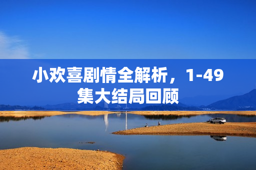 小欢喜剧情全解析，1-49集大结局回顾