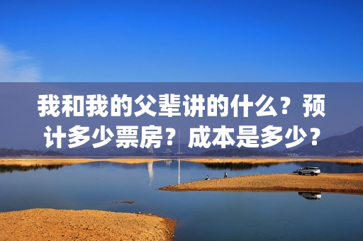 我和我的父辈讲的什么？预计多少票房？成本是多少？(我和我的父辈讲述的)