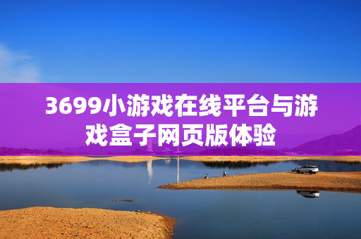 3699小游戏在线平台与游戏盒子网页版体验