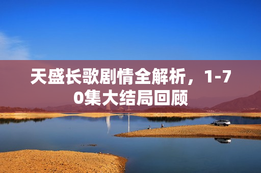 天盛长歌剧情全解析，1-70集大结局回顾