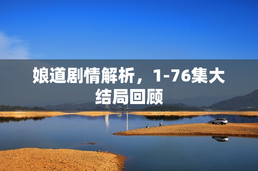 娘道剧情解析，1-76集大结局回顾