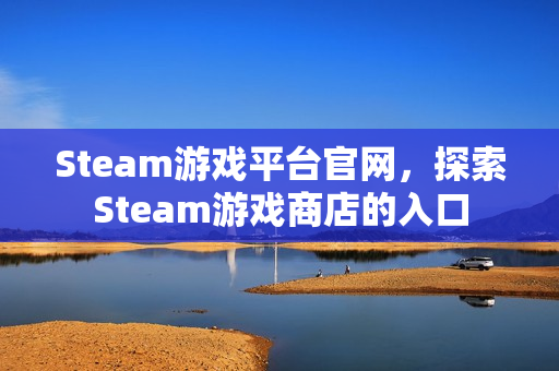 Steam游戏平台官网，探索Steam游戏商店的入口