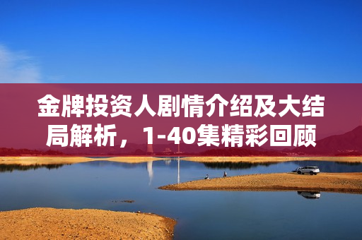 金牌投资人剧情介绍及大结局解析，1-40集精彩回顾