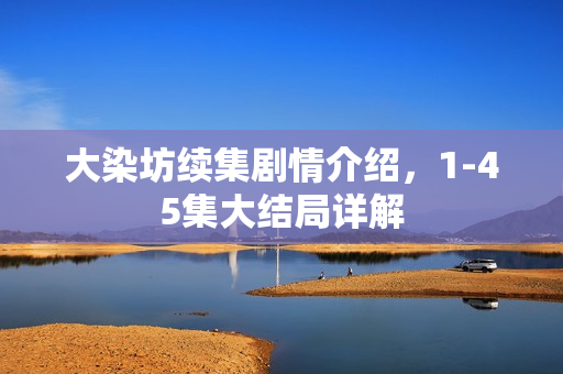 大染坊续集剧情介绍，1-45集大结局详解