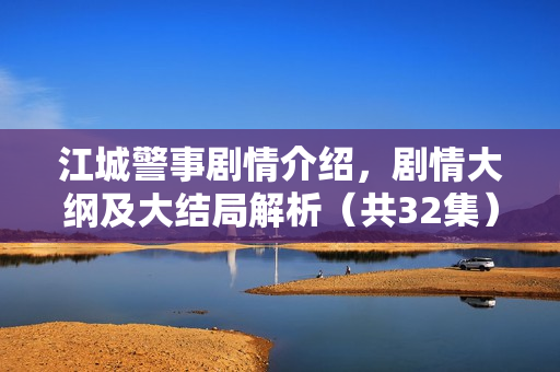 江城警事剧情介绍，剧情大纲及大结局解析（共32集）