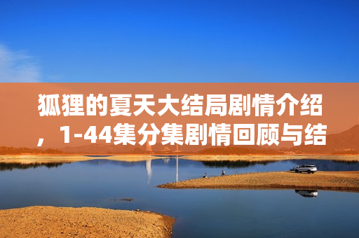 狐狸的夏天大结局剧情介绍，1-44集分集剧情回顾与结局揭秘