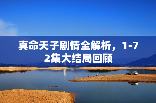 真命天子剧情全解析，1-72集大结局回顾