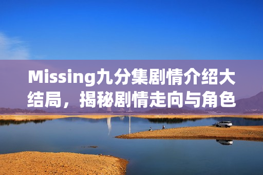 Missing九分集剧情介绍大结局，揭秘剧情走向与角色命运转折