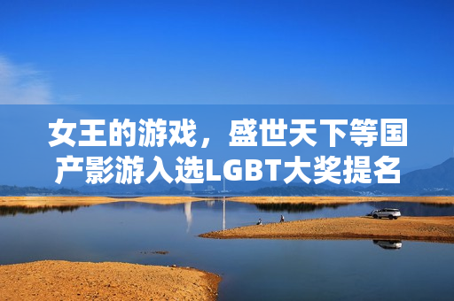 女王的游戏,盛世天下等国产影游入选LGBT大奖提名,备受瞩目! 女王的游戏,盛世天下等国产影游入选LGBT大奖提名,备受瞩目!