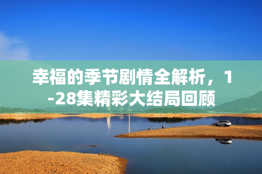 幸福的季节剧情全解析，1-28集精彩大结局回顾