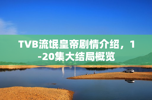 TVB流氓皇帝剧情介绍，1-20集大结局概览