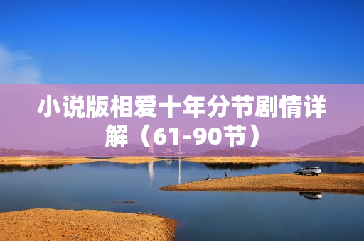 小说版相爱十年分节剧情详解（61-90节）