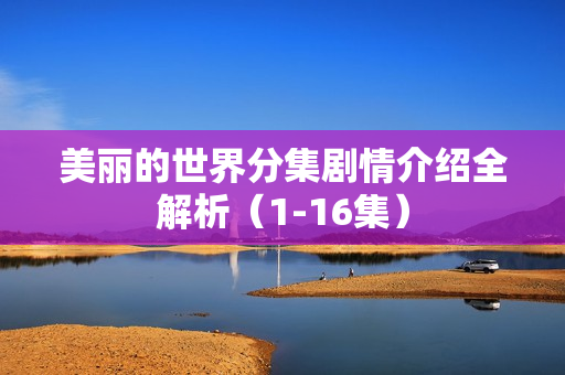 美丽的世界分集剧情介绍全解析（1-16集）