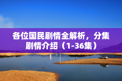 各位国民剧情全解析，分集剧情介绍（1-36集）