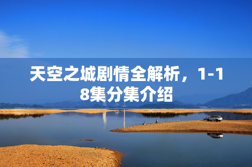 天空之城剧情全解析，1-18集分集介绍