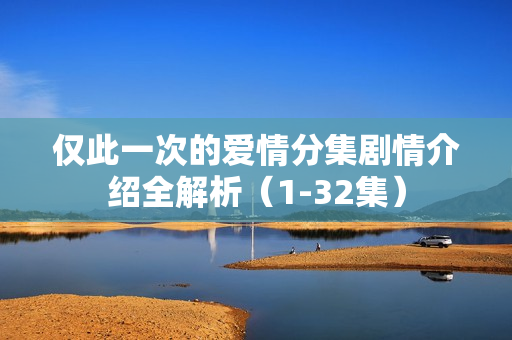 仅此一次的爱情分集剧情介绍全解析（1-32集）