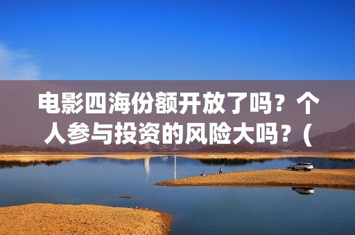 电影四海份额开放了吗？个人参与投资的风险大吗？(四海电影出品公司是哪一家)