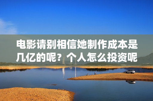 电影请别相信她制作成本是几亿的呢？个人怎么投资呢？投资电影需要注意些什么？(电影请别相信她定档0909)