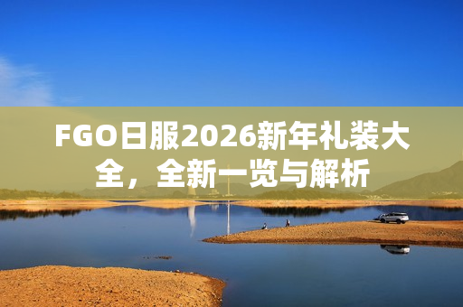 FGO日服2026新年礼装大全，全新一览与解析
