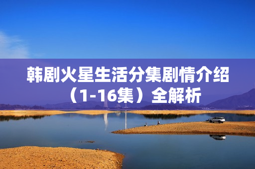 韩剧火星生活分集剧情介绍（1-16集）全解析