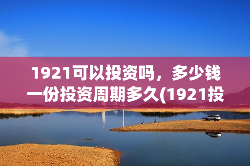 1921可以投资吗，多少钱一份投资周期多久(1921投资公司)