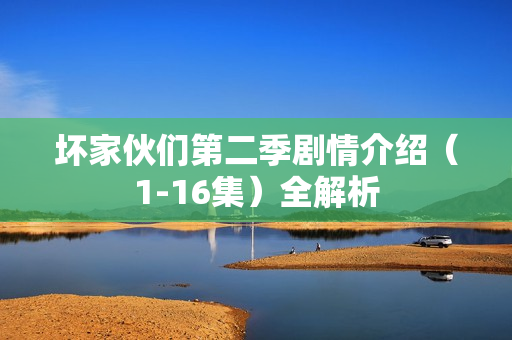 坏家伙们第二季剧情介绍（1-16集）全解析