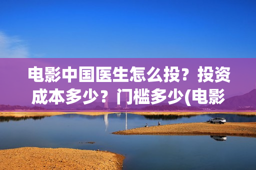 电影中国医生怎么投？投资成本多少？门槛多少(电影中国医生tc)