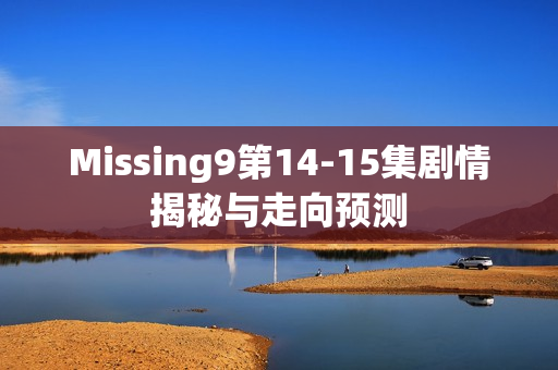 Missing9第14-15集剧情揭秘与走向预测