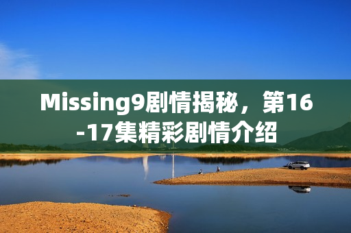 Missing9剧情揭秘，第16-17集精彩剧情介绍
