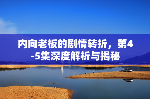 内向老板的剧情转折，第4-5集深度解析与揭秘