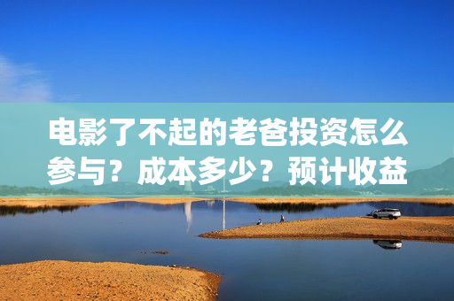 电影了不起的老爸投资怎么参与？成本多少？预计收益(了不起的老班)